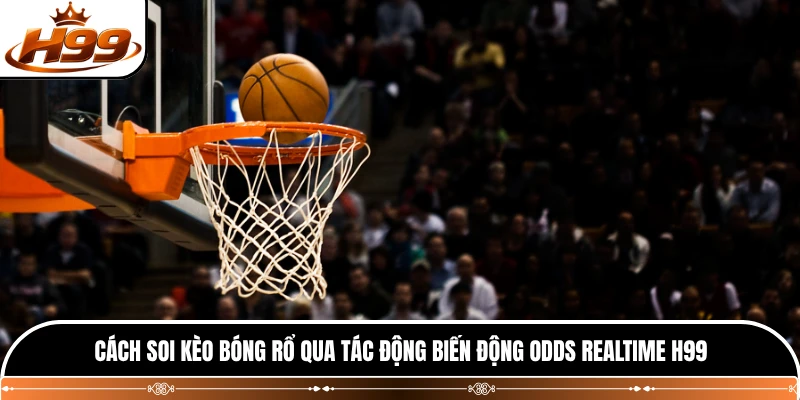 Cách soi kèo bóng rổ qua tác động biến động odds realtime H99