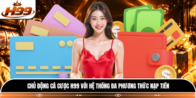 Chủ động cá cược H99 với hệ thống đa phương thức nạp tiền