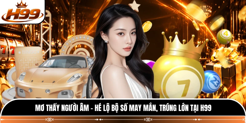 Mơ Thấy Người Âm - Hé Lộ Bộ Số May Mắn, Trúng Lớn Tại H99